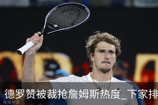 德罗赞被裁抢詹姆斯热度 下家排长队首选猛龙马刺？