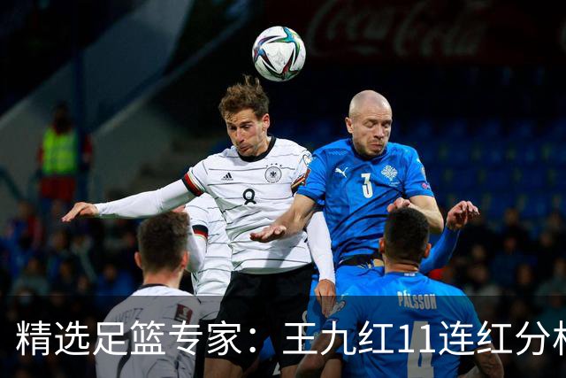 精选足篮专家：王九红11连红分析足彩 王云迪8连红