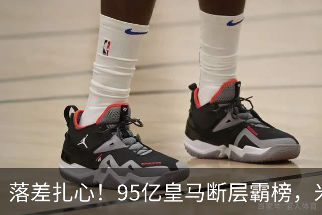 落差扎心！95亿皇马断层霸榜，米兰18.5亿排14，意甲追英超难在哪